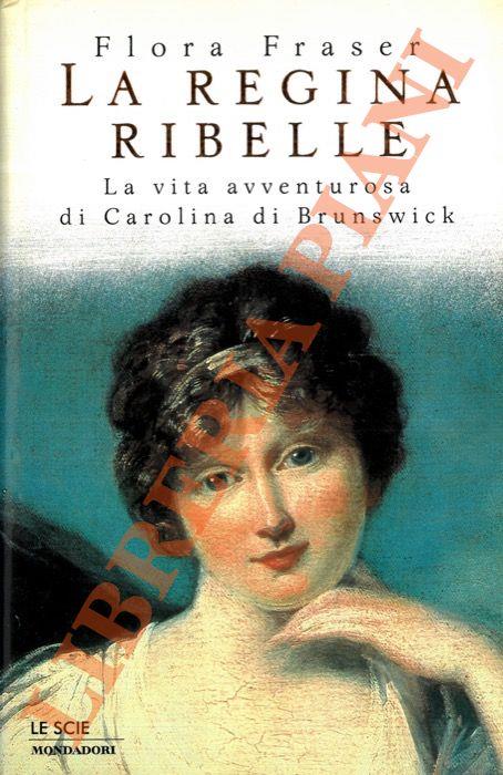 regina ribelle. La vita avventurosa di Carolina di Brunswick - Flora Fraser - copertina