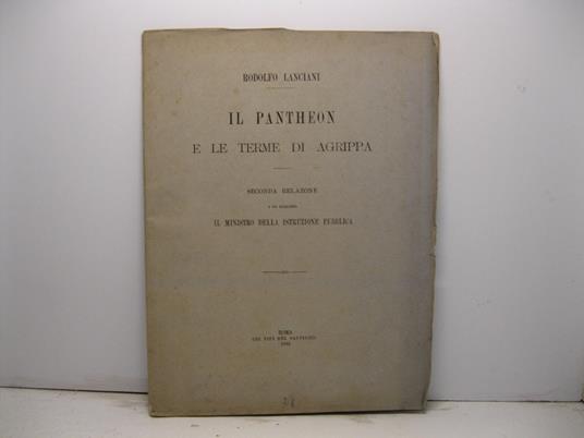 Il Pantheon e le terme di Agrippa. Prima relazione a sua Eccellenza il Ministro della Istruzione Pubblica Seconda relazione - Rodolfo Lanciani - copertina