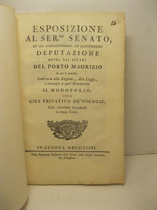 Esposizione al Ser. Senato ed all'Eccellentissima ed Illustrissima deputazione sopra gli affari del Porto Maorizio in cui si dimostra contrario alla ragione, alla legge e rovinoso a quel commercio il monopolio ossia gius privativo de' noleggi che vor - copertina