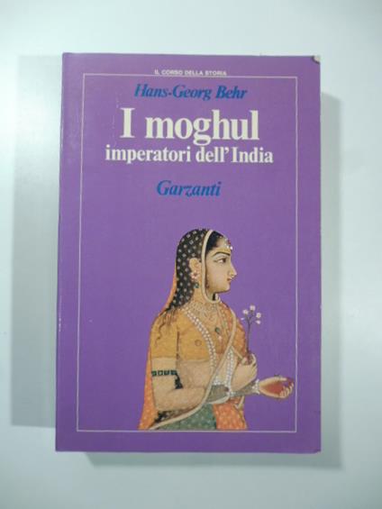 I moghul. Splendore e potenza degli imperatori dell'India dal 1369 al 1857 - Hans-Georg Behr - copertina
