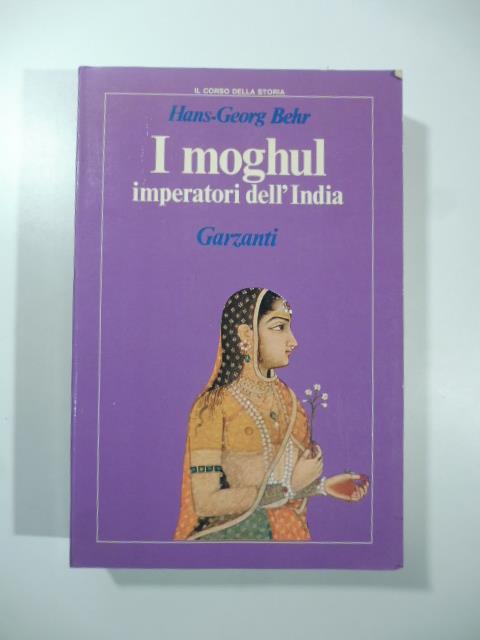 I moghul. Splendore e potenza degli imperatori dell'India dal 1369 al 1857 - Hans-Georg Behr - copertina