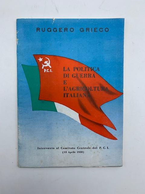 La politica di guerra e l'agricoltura italiana. Intervento al Comitato Centrale del P.C.I. (13 aprile 1950) - Ruggero Grieco - copertina