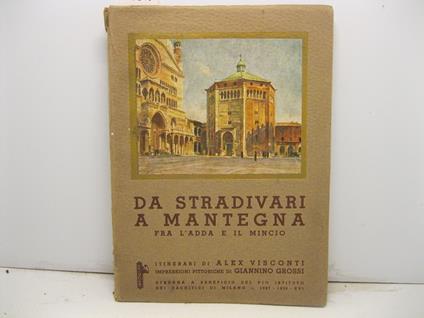 Da Stradivari a Mantegna. Fra l'Adda e il Mincio. Itinerari con fermatefacoltative di Alex Visconti. Impressioni pittoriche di Giannino Grossi. Strenna a beneficio del Pio Istituto dei Rachitici di Milano 1937 - 1938 - Alex Visconti - copertina
