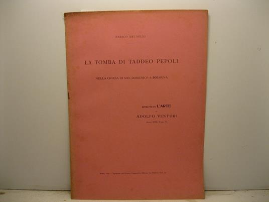 La tomba di Taddeo Pepoli nella chiesa di San Domenico a Bologna. Estratto da L'Arte di Adolfo Venturi, anno VIII, fascicolo V - Enrico Brunelli - copertina