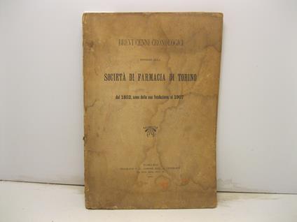 BREVI CENNI CRONOLOGICI INTORNO ALLA SOCIETA' DI FARMACIA DI TORINO dal 1852, anno della sua fondazione, al 1907 - copertina