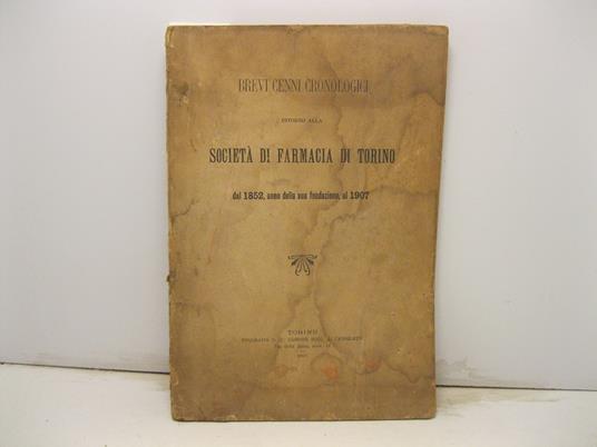 BREVI CENNI CRONOLOGICI INTORNO ALLA SOCIETA' DI FARMACIA DI TORINO dal 1852, anno della sua fondazione, al 1907 - copertina