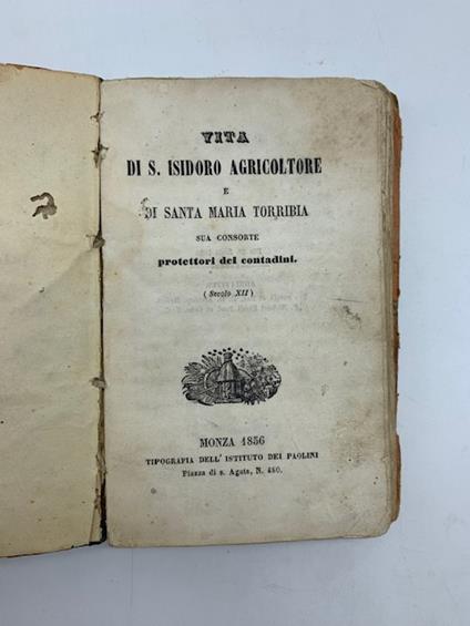 Vita di S. Isidoro agricoltore e di Santa Maria Torribia sua consorte protettori dei contadini. (Leg. con): Memoria della vita e delle virtu' della Pia Signora Placidia Giuseppina Bianchi... (Leg. con): Vita del servo di Dio P. Pietro Borrotte della - copertina
