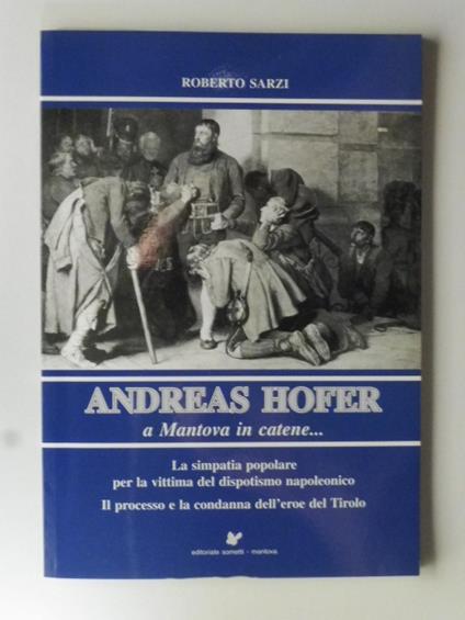Andreas Hofer a Mantova in catene... La simpatia popolare per la vittima del dispotismo napoleonico. Il processo e la condanna dell'erore del Tirolo - copertina