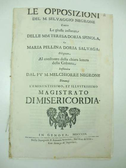 Le opposizioni del M. Selvaggio Negrone contro le giuste instanze delle Mm. Teresa Doria Spinola e Maria Pellina Doria Salvaga dileguate al confronto della chiara lettera della Colonna instituita dal Fv. M. Melchiorre Negrone.. - copertina