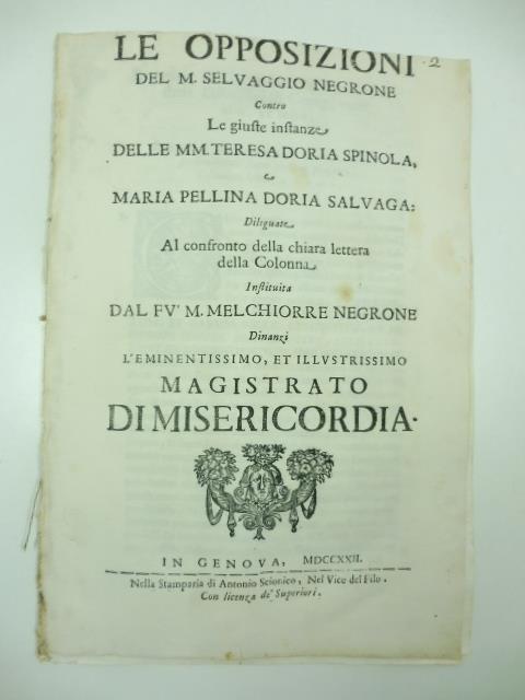 Le opposizioni del M. Selvaggio Negrone contro le giuste instanze delle Mm. Teresa Doria Spinola e Maria Pellina Doria Salvaga dileguate al confronto della chiara lettera della Colonna instituita dal Fv. M. Melchiorre Negrone.. - copertina
