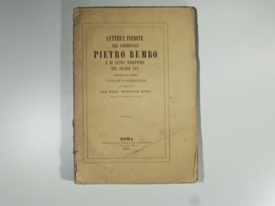 Lettere inedite del Card. Pietro Bembo e di altri scrittori del secolo XVI tratte da' codici vaticani e barberiniani e pubblicate dal prof. Giuseppe Spezi - Bembo Pietro - copertina