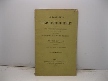 La fondation de l'Universite' de Berlin a propos de la reforme de l'enseignement superieur en France avec une note sur l'universite' allemande de Strasbourg. Extrait de la Revue des Deux Mondes - Ernest Lavisse - copertina