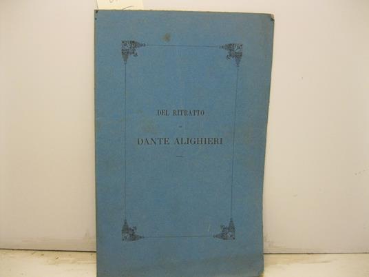 Del ritratto di Dante Alighieri che si vuole dipinto da Giotto nella cappella del potesta' di Firenze. Memoria presentata al Ministro della pubblica istruzione in risposta alle opposizioni fatte al Rapporto intorno al piu' autentico ritratto di Dante - Gaetano Milanesi - copertina