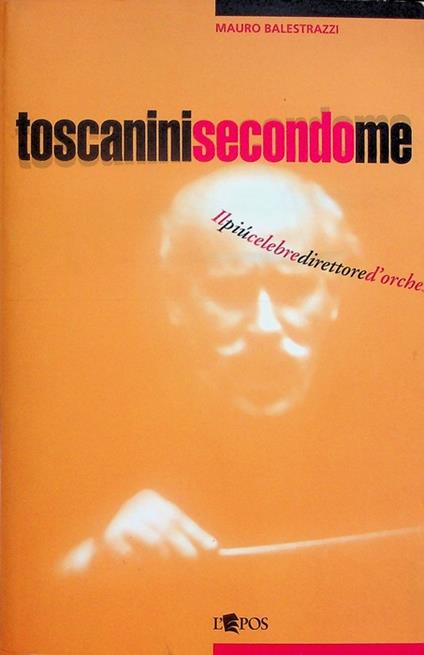 Toscanini secondo me: il più celebre direttore d'orchestra in un secolo di testimonianze - Mauro Balestrazzi - copertina