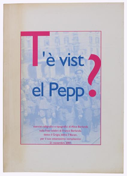 T'è Vist El Pepp? Esercizi Calligrafici E Tipografici Di Alice Berlanda Sulle Frasi Celebri Di Franco Berlanda Detto Il Grigia, Detto Il Bacan, Per Il Suo Ottantesimo Compleanno 21 Novembre 2001 - Berlanda Alice - copertina