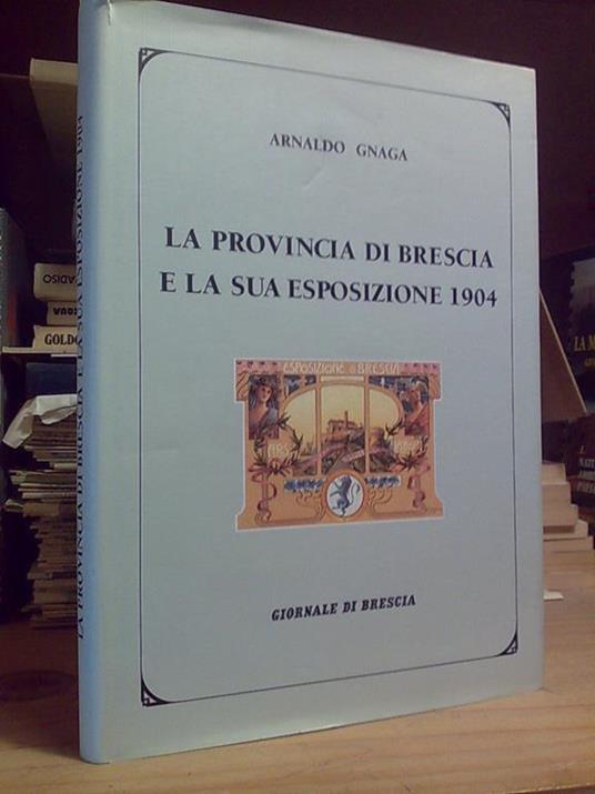 Arnaldo Gnaga - LA PROVINCIA DI BRESCIA E LA SUA ESPOSIZIONE 1904 - anast. 1999 - copertina