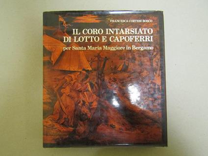 Il Il Coro Intarsiato Di Lotto E Capoferri Per Santa Maria Maggiore In Bergamo - Francesca Cortesi Bosco - copertina