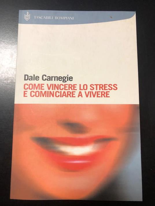 Come vincere lo stress e cominciare a vivere. Bompiani 2006 - Dale Carnegie - copertina