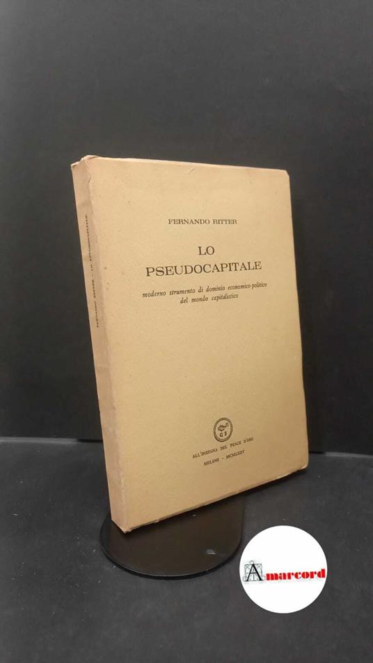 Ritter, Fernando. Lo pseudocapitale : moderno strumento di dominio economico-politico del mondo capitalistico. Milano All'insegna del pesce d'oro, 1975 - Fernando Ritter - copertina
