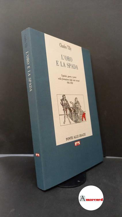 Tilly, Charles. L'oro e la spada : capitale, guerre e potere nella formazione degli stati europei. Firenze Ponte alle Grazie, 1991 - Charles Tilly - copertina