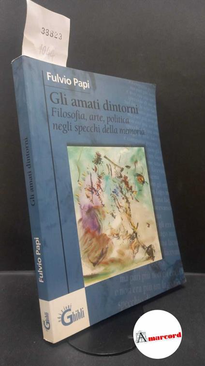 Papi, Fulvio. Gli amati dintorni : [filosofia, arte, politica negli specchi della memoria]. Milano Ghibli, 2001 - Fulvio Papi - copertina