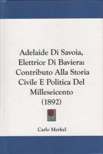 Adelaide di Savoia, Elettrice di Baviera. Contributo alla storia civile e politica del milleseicento (anastatica)