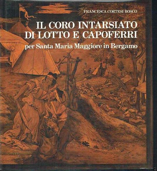 Il Coro Intarsiato Di Lotto E Capoferri Per Santa Maria Maggiore In Bergamo - Francesca Cortesi Bosco - copertina