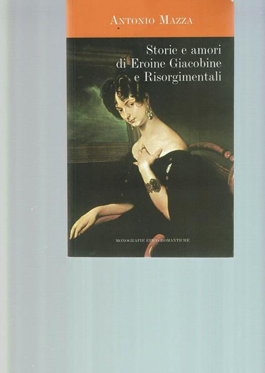 Storie e Amori di Eroine Giacobine e Risorgimentali - Antonio Mazza - copertina