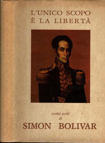 L' Unico Scopo E' La Liberta' Scritti Scelti Di Simon Bolivar** - copertina