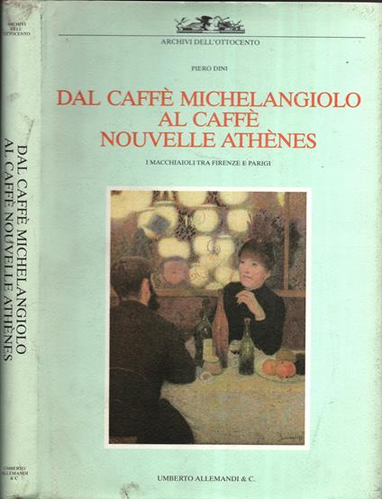 Dal caffè¨ Michelangiolo al caffÃ¨ Nouvelle AthÃ¨nes. I macchiaioli tra Firenze e Parigi. Ediz. illustrata - copertina