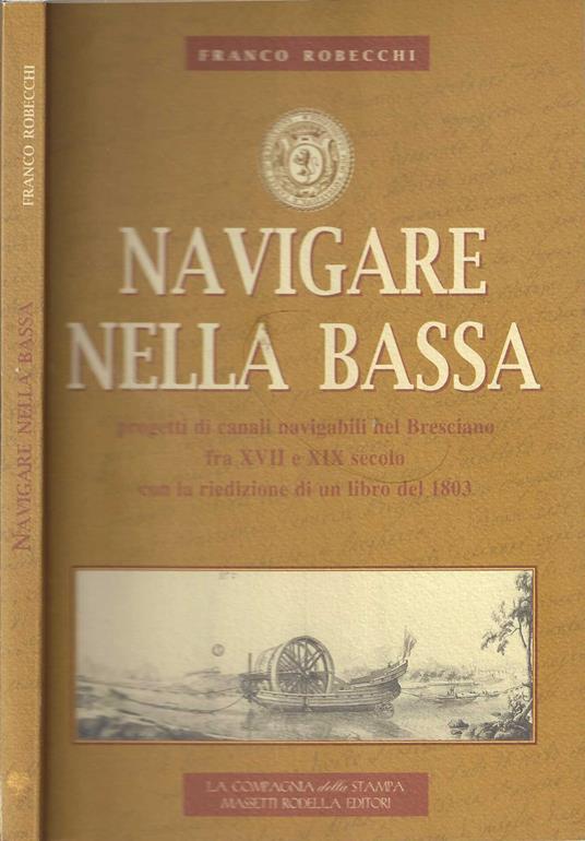Navigare nella Bassa. Progetti di canali navigabili nel bresciano fra XVII-XIX secolo - Franco Robecchi - copertina