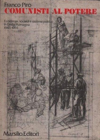 Comunisti al potere. Economia, società e sistema politico in Emilia-Romagna. 1945-1965 - Giuseppe Piro - copertina