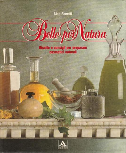 Belle per natura : ricette e consigli per preparare cosmetici naturali - Aldo Facetti - copertina