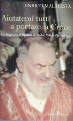 Aiutatemi tutti a portare la Croce. La biografia definitiva di Padre Pio da Pietrelcina