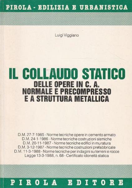 Collaudo statico delle opere in cemento armato normale e precompresso e a struttura metallica : aggiornato con le nuove norme tecniche sul cemento armato, sulle costruzioni in zone sismiche, sulla verifica di sicurezza delle costruzioni e dei carichi - Luigi Viggiano - copertina
