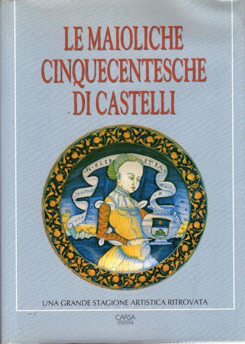 Le maioliche cinquecentesche di Castelli : una grande stagione artistica ritrovata - copertina