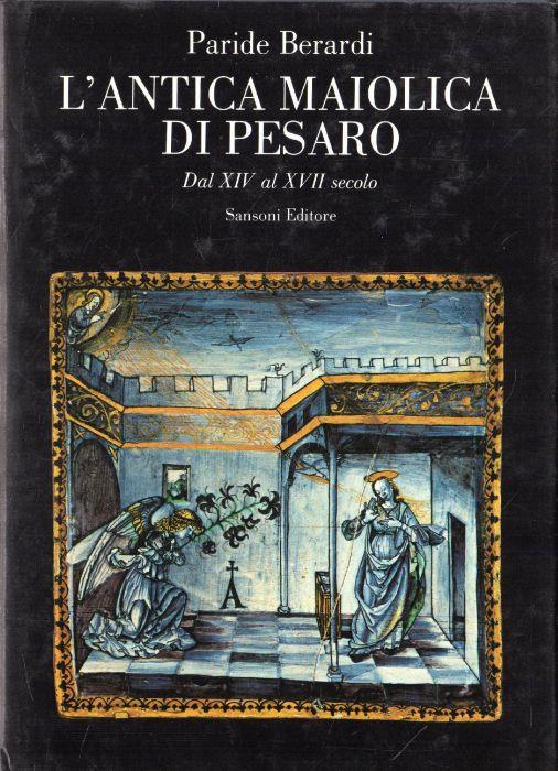 L' antica Maiolica di Pesaro. Dal XIV al XVII secolo - Paride Berardi - copertina