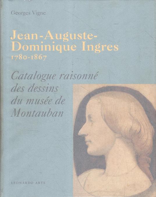 Jean- Auguste-Dominique Ingres 1780-1867. Catalogue Raisonné Des Dessins Du Musée De Montauban - Georges Vigne - copertina