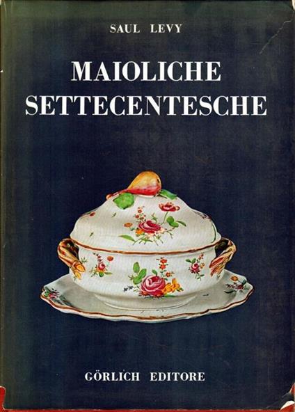 Maioliche Settecentesche. Piemontesi - Liguri - Romagnole - Marchigiane - Toscane E Abruzzesi. Gorlich Editore, Milano 1964 - Saul Levy - copertina
