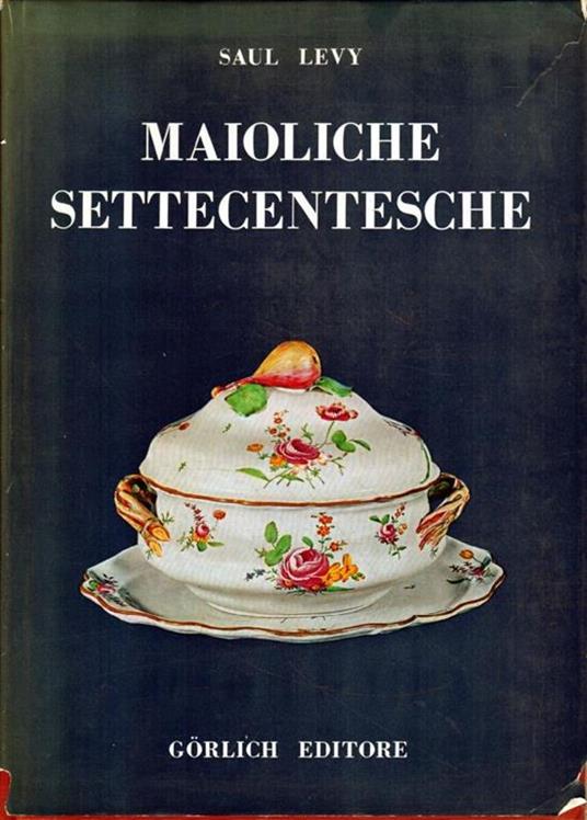 Maioliche Settecentesche. Piemontesi - Liguri - Romagnole - Marchigiane - Toscane E Abruzzesi. Gorlich Editore, Milano 1964 - Saul Levy - copertina