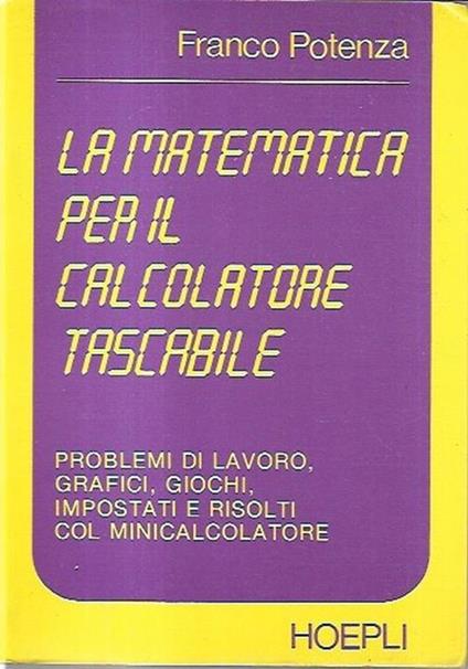 La matematica per il calcolatore tascabile : problemi di lavoro, grafici, giochi, impostati e risolti col minicalcolatore - Potenza Franco - copertina