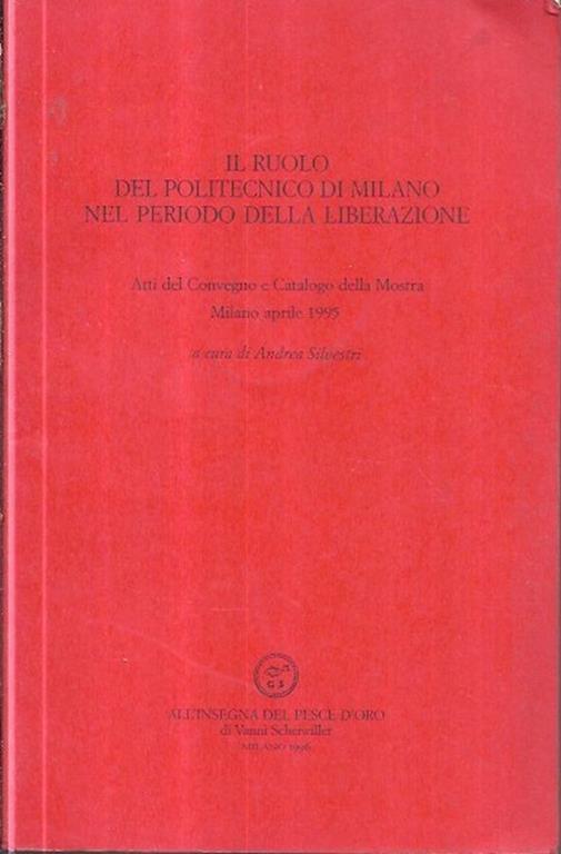 Il ruolo del politecnico di Milano nel periodo della liberazione: Atti del convegno e catalogo della mostra Milano aprile 1995 - Andrea Silvestri - copertina