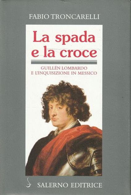 La spada e la Croce : Guillén Lombardo e l'inquisizione in Messico - Fabio Troncarelli - copertina