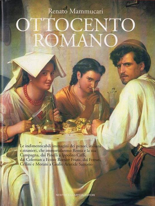 Ottocento romano : le indimenticabili immagini dei pittori, italiani e stranieri, che immortalarono Roma e la sua Campagna, dai Pinelli a Ippolito Caffi, dai Coleman a Ettore Roesler Franz, dai Ferrari, Cellini e Morani a Giulio Aristide Sartorio - Renato Mammucari - copertina