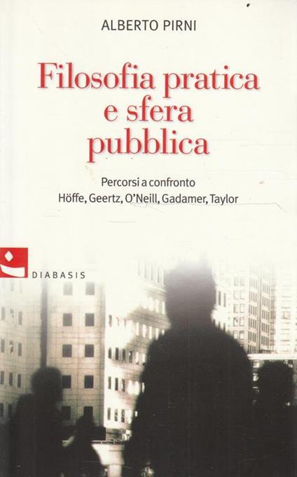 Filosofia pratica e sfera pubblica : percorsi a confronto Hoffe, Geertz, O'Neill, Gadamer, Taylor - Alberto Pirni - copertina