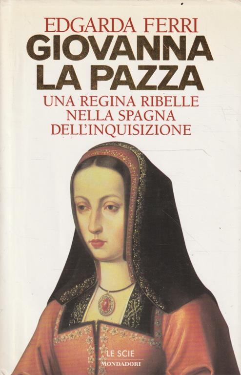 Giovanna la pazza : una regina ribelle nella Spagna dell'inquisizione - Edgarda Ferri - copertina