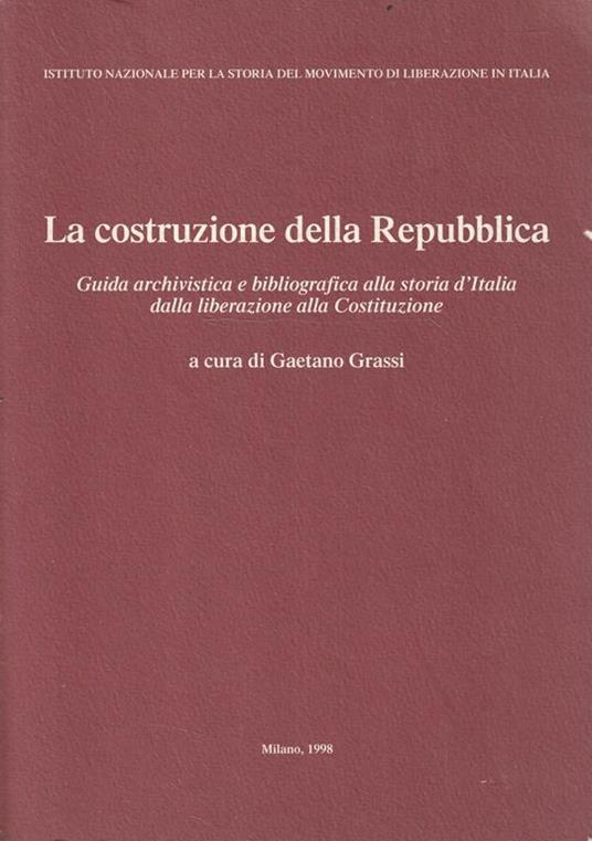 La costruzione della Repubblica. Guida archivistica e bibliografica alla storia d'Italia dalla liberazione alla Costituzione - G. Grassi - copertina