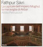 Fathpur Sikri. La capitale dell'impero Moghul, la meraviglia di Akbar