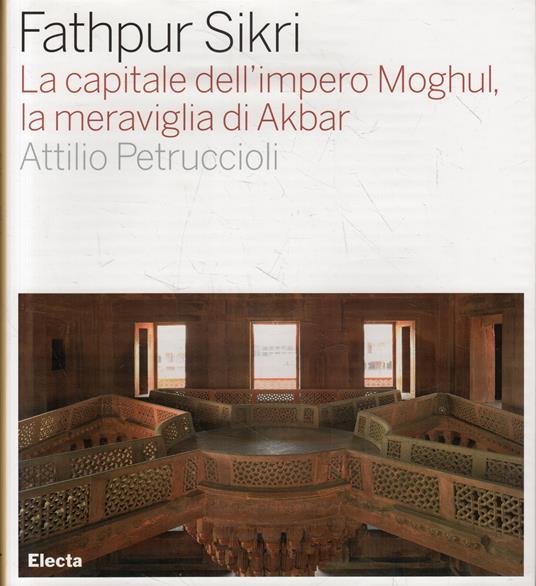 Fathpur Sikri. La capitale dell'impero Moghul, la meraviglia di Akbar - Attilio Petruccioli - copertina