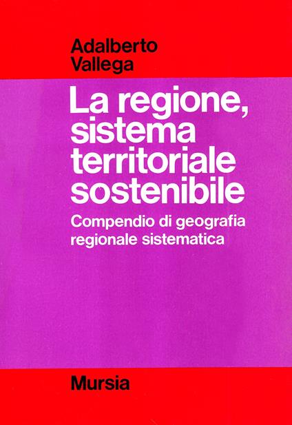 La regione, sistema territoriale sostenibile. Compendio di geografia regionale sostenibile - Adalberto Vallega - copertina